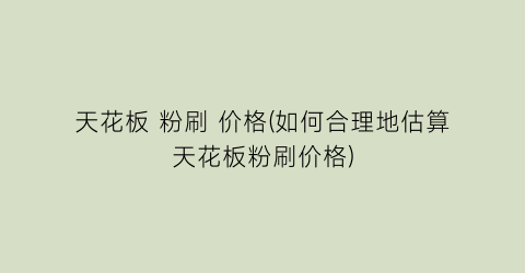 天花板 粉刷 价格(如何合理地估算天花板粉刷价格)